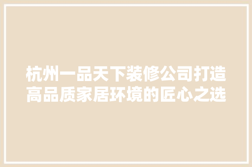 杭州一品天下装修公司打造高品质家居环境的匠心之选