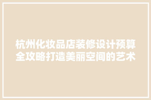 杭州化妆品店装修设计预算全攻略打造美丽空间的艺术与智慧