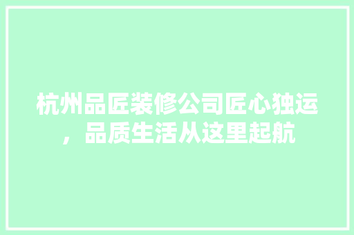 杭州品匠装修公司匠心独运，品质生活从这里起航