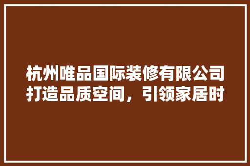 杭州唯品国际装修有限公司打造品质空间，引领家居时尚潮流