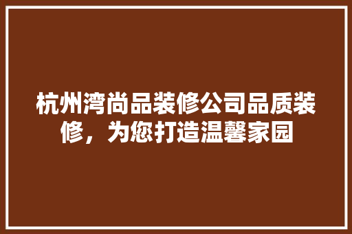 杭州湾尚品装修公司品质装修，为您打造温馨家园