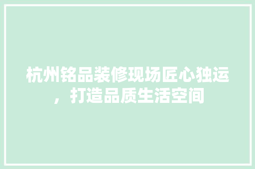 杭州铭品装修现场匠心独运，打造品质生活空间