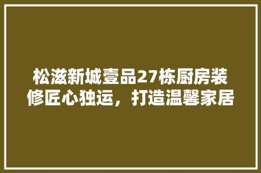 松滋新城壹品27栋厨房装修匠心独运，打造温馨家居新天地