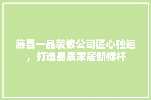 藤县一品装修公司匠心独运，打造品质家居新标杆