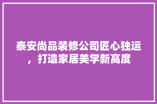 泰安尚品装修公司匠心独运，打造家居美学新高度