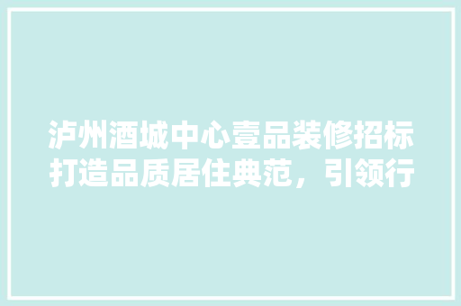 泸州酒城中心壹品装修招标打造品质居住典范，引领行业发展新风向