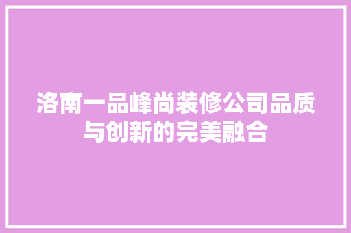洛南一品峰尚装修公司品质与创新的完美融合