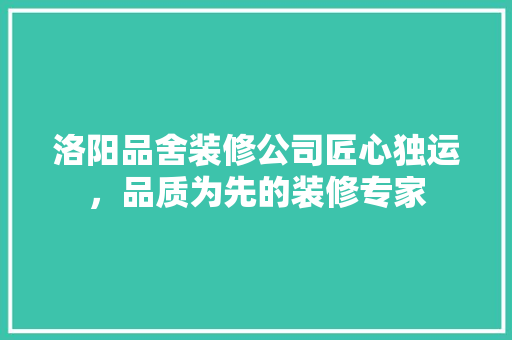 洛阳品舍装修公司匠心独运，品质为先的装修专家