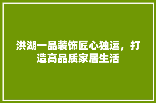 洪湖一品装饰匠心独运，打造高品质家居生活