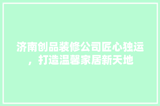 济南创品装修公司匠心独运，打造温馨家居新天地