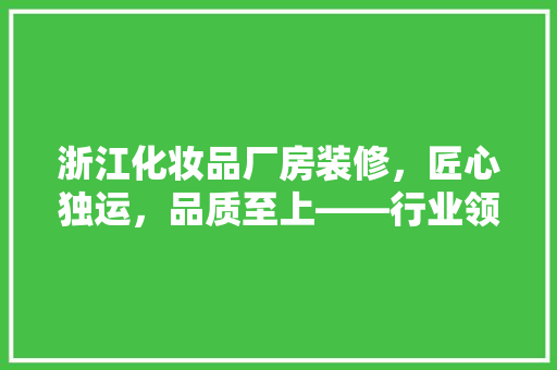 浙江化妆品厂房装修，匠心独运，品质至上——行业领军企业