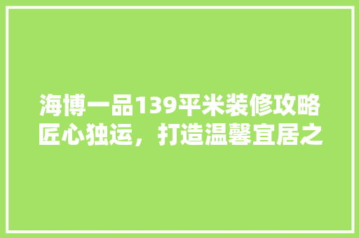 海博一品139平米装修攻略匠心独运，打造温馨宜居之家
