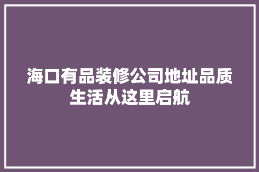 海口有品装修公司地址品质生活从这里启航