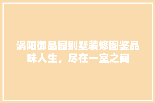 涡阳御品园别墅装修图鉴品味人生，尽在一室之间