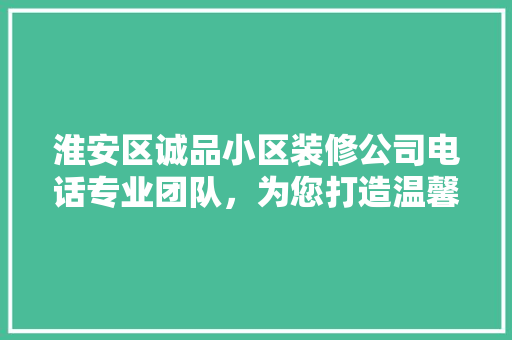 淮安区诚品小区装修公司电话专业团队，为您打造温馨家园