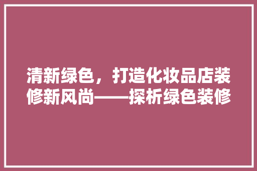 清新绿色，打造化妆品店装修新风尚——探析绿色装修在化妆品店中的应用