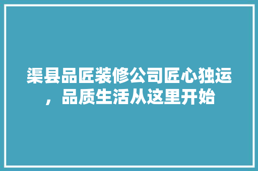 渠县品匠装修公司匠心独运，品质生活从这里开始