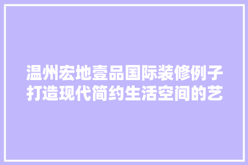 温州宏地壹品国际装修例子打造现代简约生活空间的艺术探索
