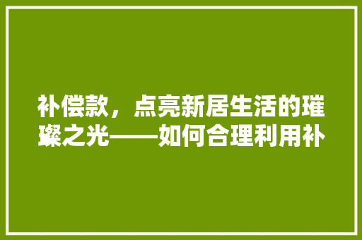 补偿款，点亮新居生活的璀璨之光——如何合理利用补偿款进行家居装修