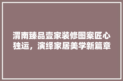 渭南臻品壹家装修图案匠心独运，演绎家居美学新篇章