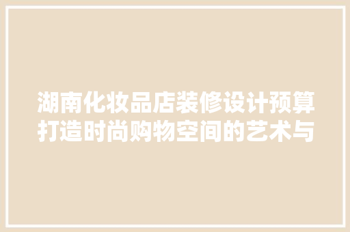 湖南化妆品店装修设计预算打造时尚购物空间的艺术与科学