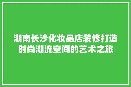 湖南长沙化妆品店装修打造时尚潮流空间的艺术之旅