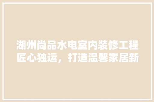 湖州尚品水电室内装修工程匠心独运，打造温馨家居新典范