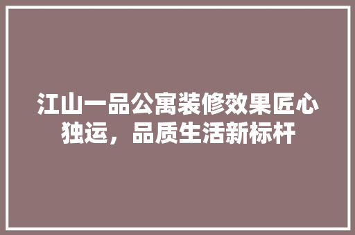 江山一品公寓装修效果匠心独运，品质生活新标杆