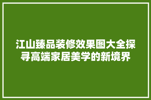 江山臻品装修效果图大全探寻高端家居美学的新境界