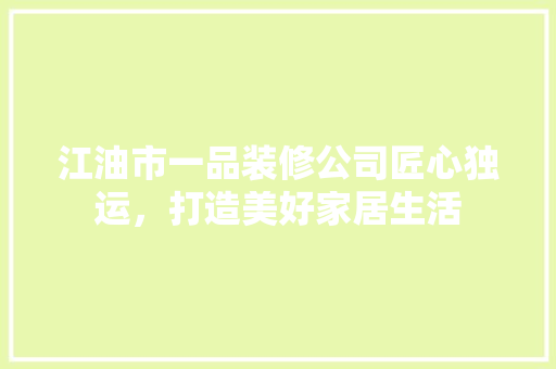 江油市一品装修公司匠心独运，打造美好家居生活