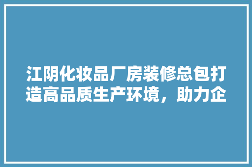 江阴化妆品厂房装修总包打造高品质生产环境，助力企业发展