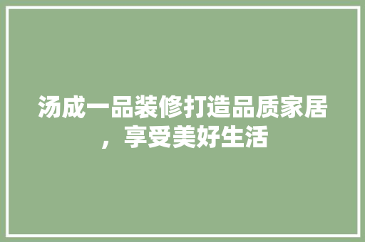 汤成一品装修打造品质家居，享受美好生活