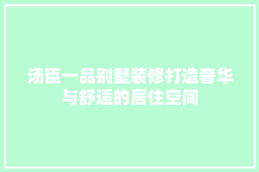 汤臣一品别墅装修打造奢华与舒适的居住空间