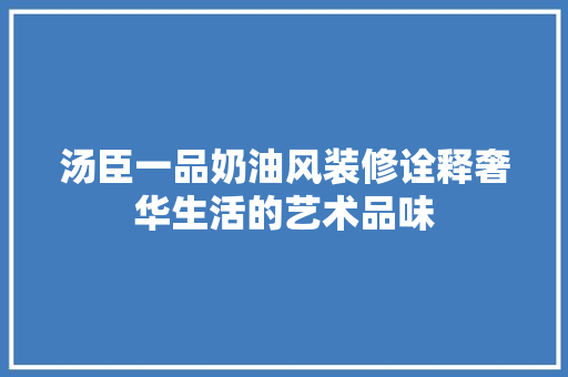 汤臣一品奶油风装修诠释奢华生活的艺术品味