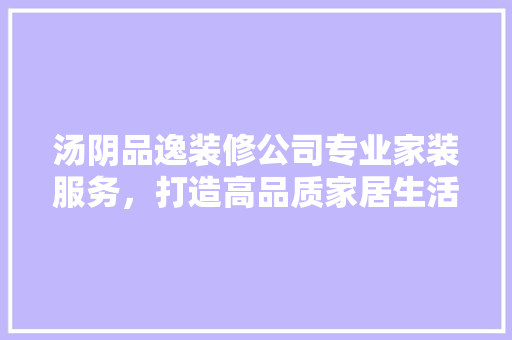 汤阴品逸装修公司专业家装服务，打造高品质家居生活