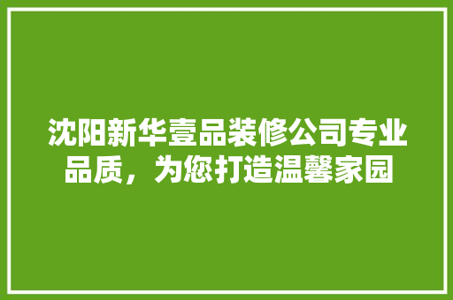 沈阳新华壹品装修公司专业品质，为您打造温馨家园
