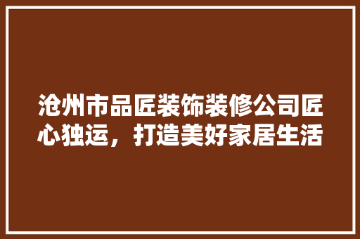 沧州市品匠装饰装修公司匠心独运，打造美好家居生活