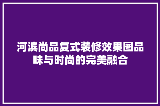 河滨尚品复式装修效果图品味与时尚的完美融合