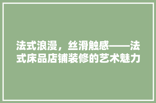 法式浪漫，丝滑触感——法式床品店铺装修的艺术魅力