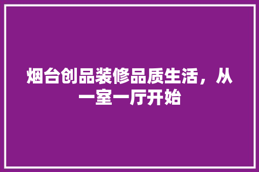 烟台创品装修品质生活，从一室一厅开始