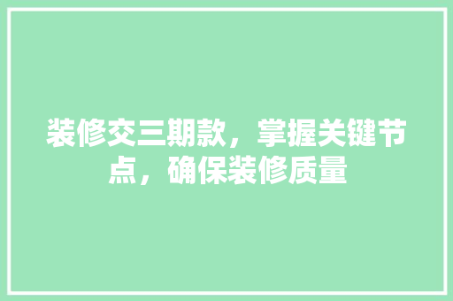 装修交三期款，掌握关键节点，确保装修质量