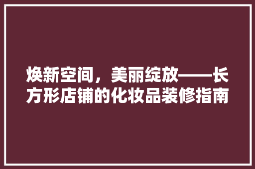 焕新空间，美丽绽放——长方形店铺的化妆品装修指南