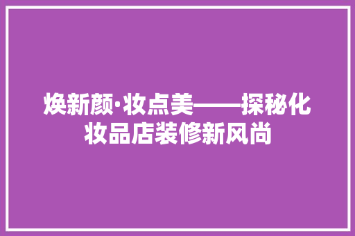 焕新颜·妆点美——探秘化妆品店装修新风尚