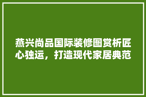 燕兴尚品国际装修图赏析匠心独运，打造现代家居典范