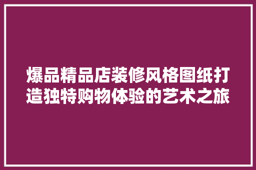 爆品精品店装修风格图纸打造独特购物体验的艺术之旅
