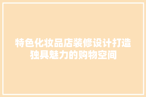 特色化妆品店装修设计打造独具魅力的购物空间