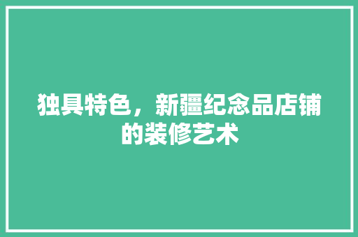 独具特色，新疆纪念品店铺的装修艺术