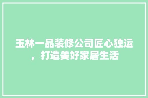 玉林一品装修公司匠心独运，打造美好家居生活