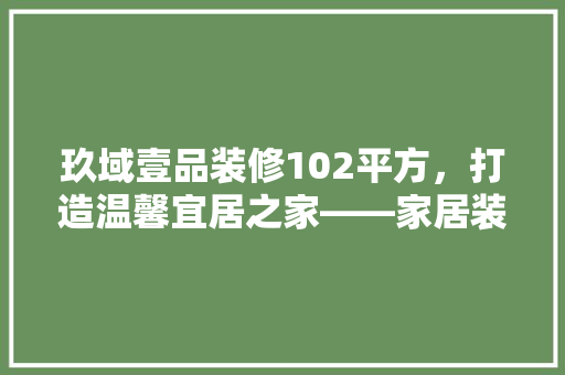 玖域壹品装修102平方，打造温馨宜居之家——家居装修心得分享