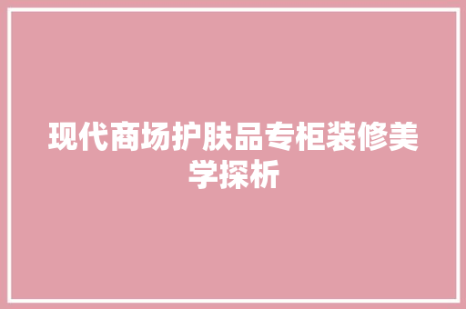 现代商场护肤品专柜装修美学探析